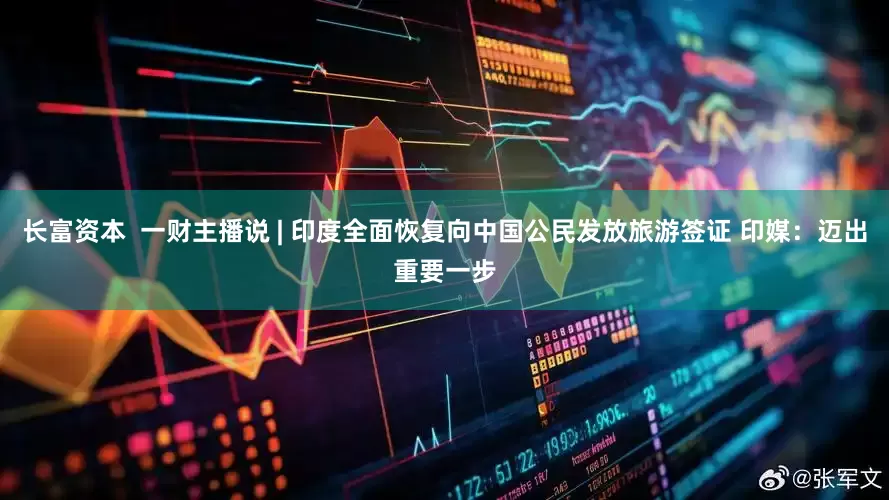 长富资本  一财主播说 | 印度全面恢复向中国公民发放旅游签证 印媒：迈出重要一步