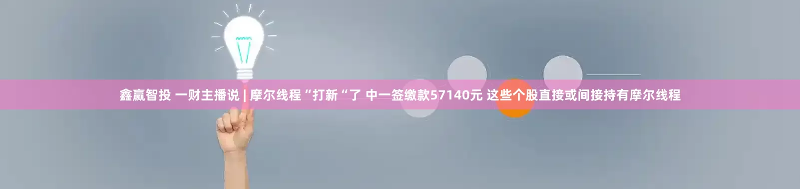 鑫赢智投 一财主播说 | 摩尔线程“打新“了 中一签缴款57140元 这些个股直接或间接持有摩尔线程