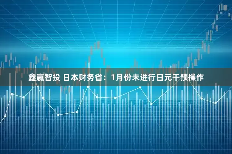 鑫赢智投 日本财务省：1月份未进行日元干预操作