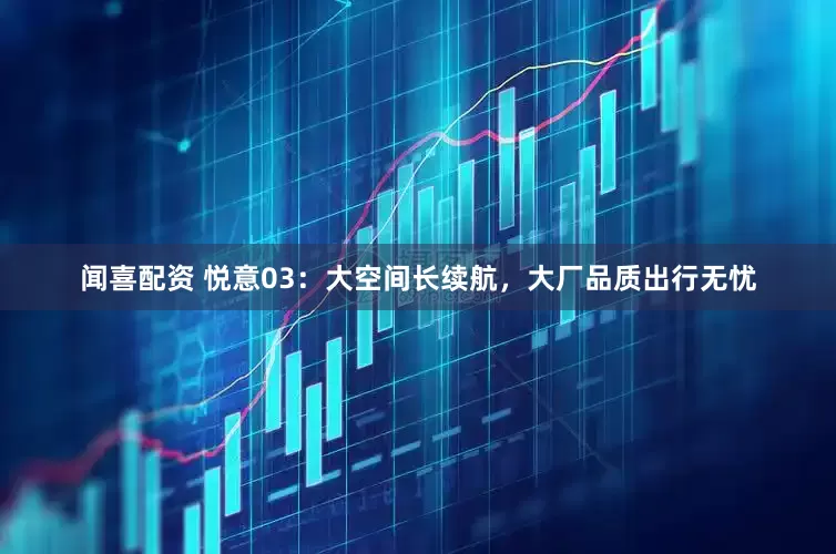 闻喜配资 悦意03：大空间长续航，大厂品质出行无忧