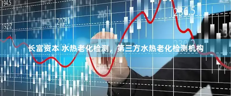 长富资本 水热老化检测，第三方水热老化检测机构
