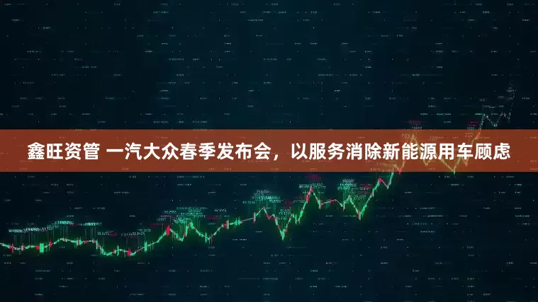 鑫旺资管 一汽大众春季发布会，以服务消除新能源用车顾虑